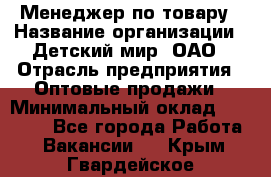 Менеджер по товару › Название организации ­ Детский мир, ОАО › Отрасль предприятия ­ Оптовые продажи › Минимальный оклад ­ 25 000 - Все города Работа » Вакансии   . Крым,Гвардейское